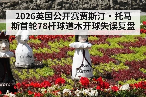 2026英国公开赛贾斯汀·托马斯首轮78杆球道木开球失误复盘