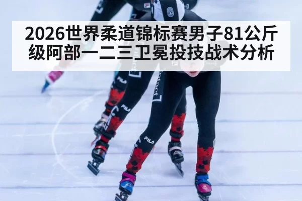 2026世界柔道锦标赛男子81公斤级阿部一二三卫冕投技战术分析