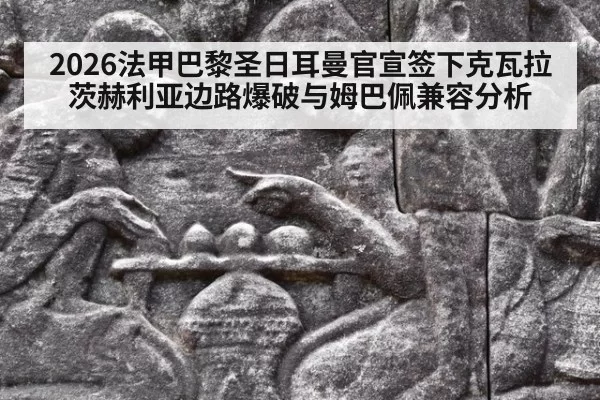 2026法甲巴黎圣日耳曼官宣签下克瓦拉茨赫利亚边路爆破与姆巴佩兼容分析