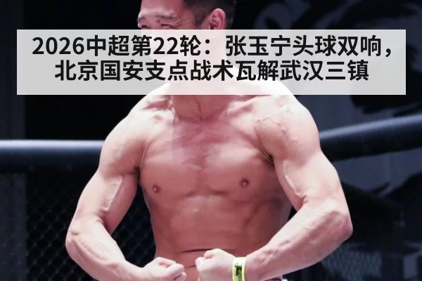 2026中超第22轮：张玉宁头球双响，北京国安支点战术瓦解武汉三镇
