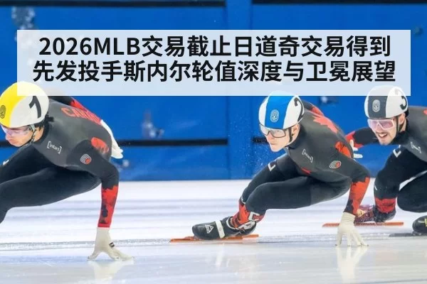 2026MLB交易截止日道奇交易得到先发投手斯内尔轮值深度与卫冕展望