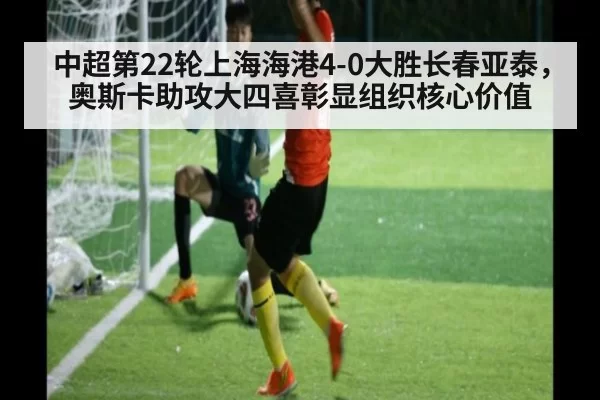 中超第22轮上海海港4-0大胜长春亚泰，奥斯卡助攻大四喜彰显组织核心价值