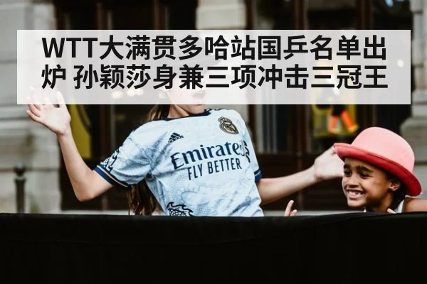 WTT大满贯多哈站国乒名单出炉 孙颖莎身兼三项冲击三冠王