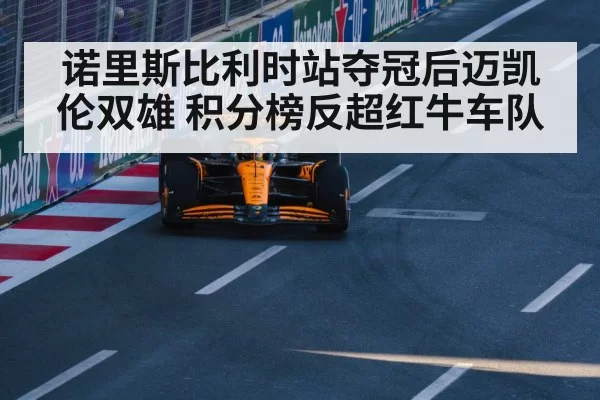 诺里斯比利时站夺冠后迈凯伦双雄 积分榜反超红牛车队