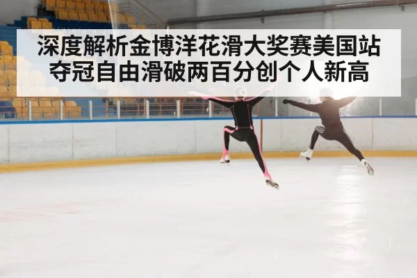 深度解析金博洋花滑大奖赛美国站夺冠自由滑破两百分创个人新高