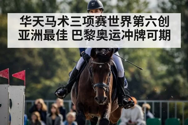 华天马术三项赛世界第六创亚洲最佳 巴黎奥运冲牌可期