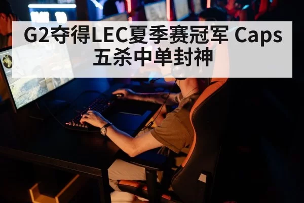 G2夺得LEC夏季赛冠军 Caps五杀中单封神