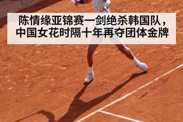 陈情缘亚锦赛一剑绝杀韩国队，中国女花时隔十年再夺团体金牌