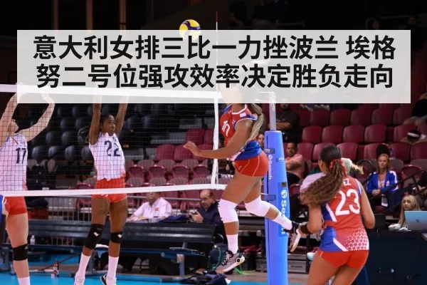 意大利女排三比一力挫波兰 埃格努二号位强攻效率决定胜负走向